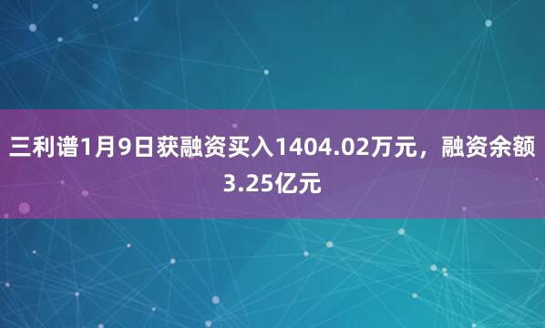三利譜1月9日獲融資買入1404.02萬元，融資余額3.25億元