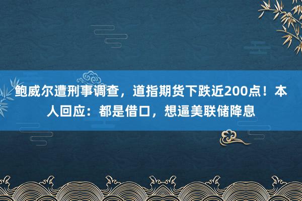 鮑威爾遭刑事調查,道指期貨下跌近200點!本人回應:都是借口,想逼美聯(lián)儲降息