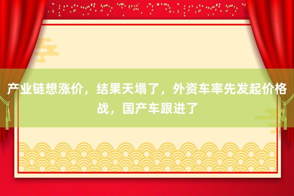 產(chǎn)業(yè)鏈想漲價(jià),結(jié)果天塌了,外資車率先發(fā)起價(jià)格戰(zhàn),國產(chǎn)車跟進(jìn)了