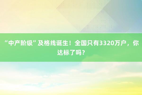 “中產階級”及格線誕生!全國只有3320萬戶,你達標了嗎?