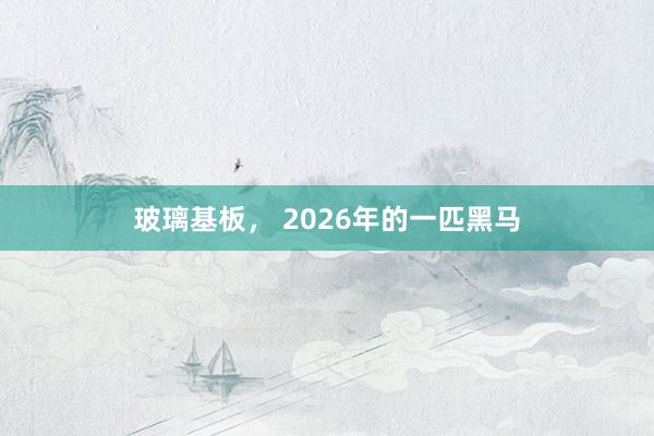 玻璃基板， 2026年的一匹黑馬