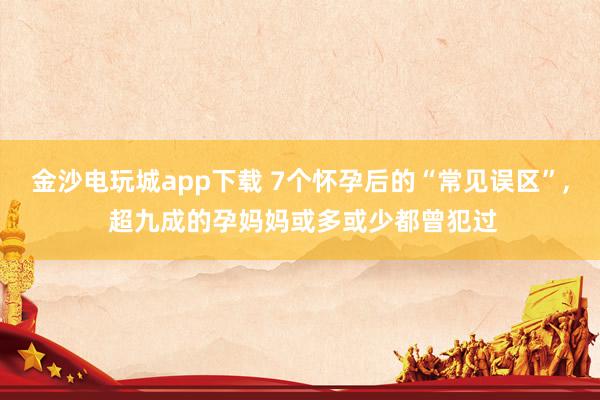 金沙電玩城app下載 7個懷孕后的“常見誤區(qū)”, 超九成的孕媽媽或多或少都曾犯過