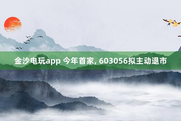金沙電玩app 今年首家, 603056擬主動(dòng)退市