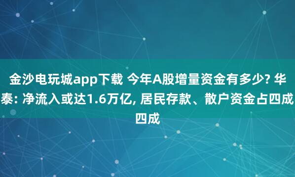 金沙電玩城app下載 今年A股增量資金有多少? 華泰: 凈流入或達(dá)1.6萬(wàn)億, 居民存款、散戶(hù)資金占四成