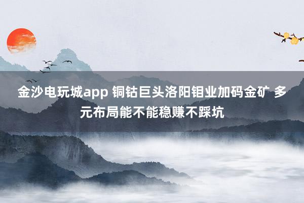 金沙電玩城app 銅鈷巨頭洛陽鉬業(yè)加碼金礦 多元布局能不能穩(wěn)賺不踩坑