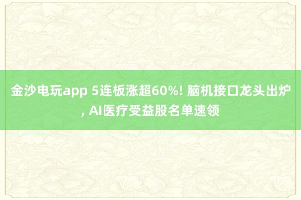 金沙電玩app 5連板漲超60%! 腦機接口龍頭出爐, AI醫(yī)療受益股名單速領(lǐng)