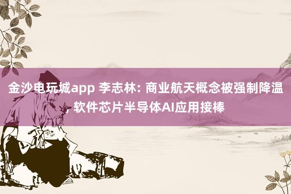 金沙電玩城app 李志林: 商業航天概念被強制降溫, 軟件芯片半導體AI應用接棒
