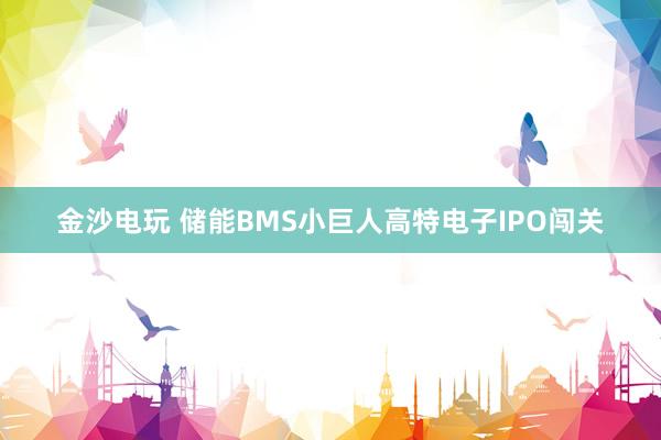 金沙電玩 儲能BMS小巨人高特電子IPO闖關(guān)
