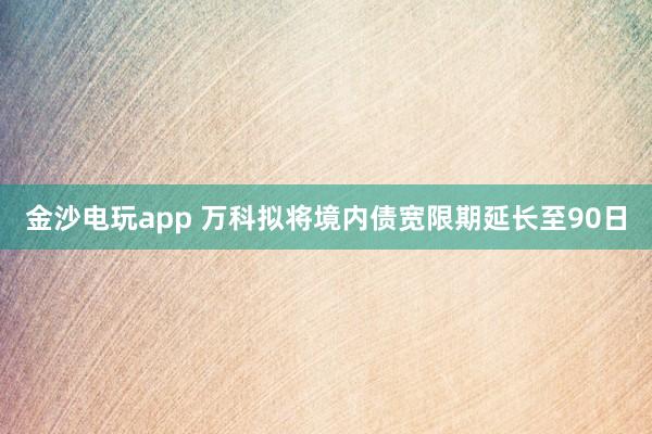 金沙電玩app 萬科擬將境內債寬限期延長至90日