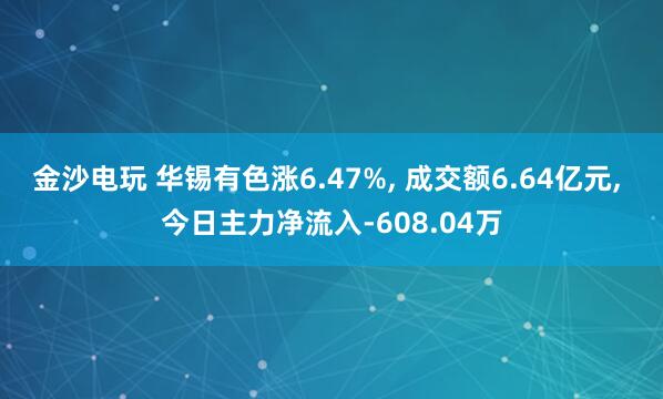 金沙電玩 華錫有色漲6.47%, 成交額6.64億元, 今日主力凈流入-608.04萬