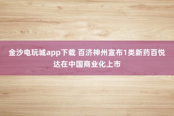金沙電玩城app下載 百濟(jì)神州宣布1類新藥百悅達(dá)在中國商業(yè)化上市