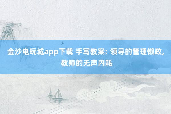 金沙電玩城app下載 手寫教案: 領(lǐng)導(dǎo)的管理懶政, 教師的無聲內(nèi)耗