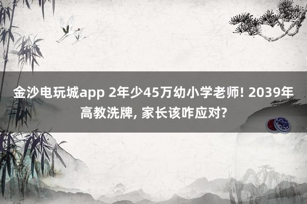 金沙電玩城app 2年少45萬幼小學(xué)老師! 2039年高教洗牌, 家長該咋應(yīng)對?