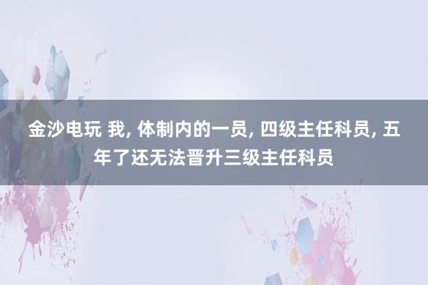 金沙電玩 我, 體制內(nèi)的一員, 四級主任科員, 五年了還無法晉升三級主任科員