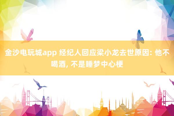 金沙電玩城app 經(jīng)紀人回應梁小龍去世原因: 他不喝酒, 不是睡夢中心梗