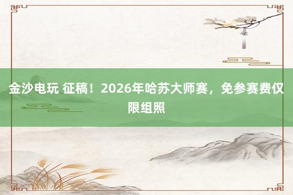 金沙電玩 征稿！2026年哈蘇大師賽，免參賽費僅限組照