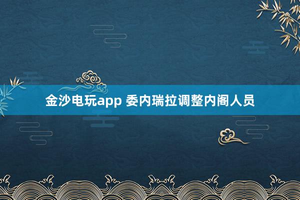 金沙電玩app 委內瑞拉調整內閣人員