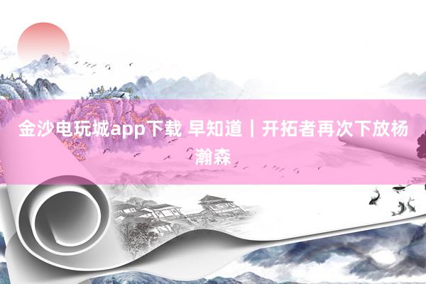 金沙電玩城app下載 早知道|開拓者再次下放楊瀚森