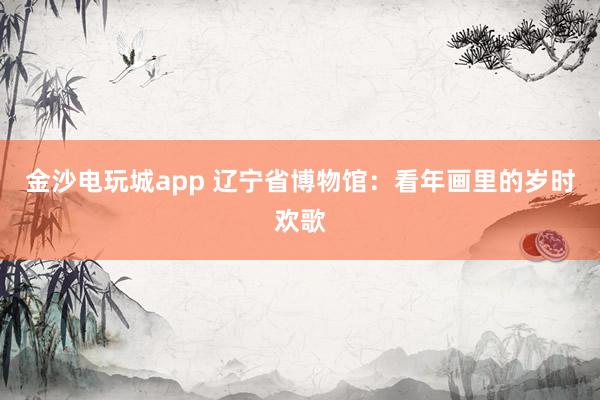 金沙電玩城app 遼寧省博物館:看年畫里的歲時(shí)歡歌