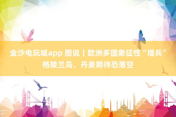 金沙電玩城app 圖說|歐洲多國象征性“增兵”格陵蘭島,丹麥期待恐落空