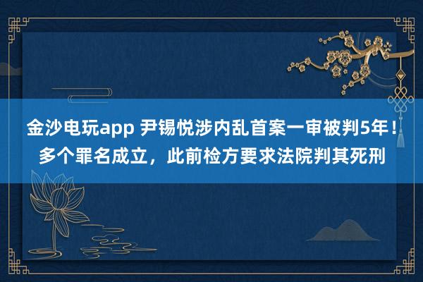 金沙電玩app 尹錫悅涉內亂首案一審被判5年！多個罪名成立，此前檢方要求法院判其死刑