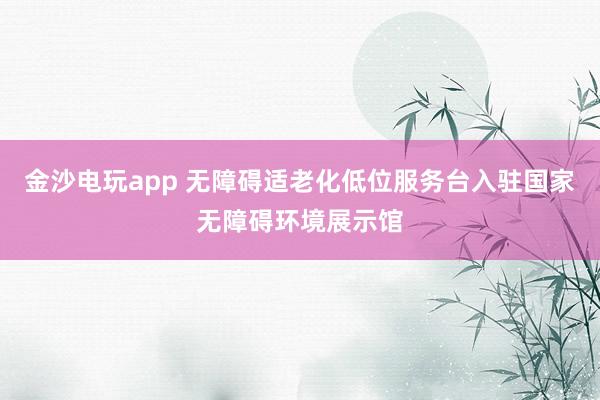 金沙電玩app 無障礙適老化低位服務(wù)臺入駐國家無障礙環(huán)境展示館