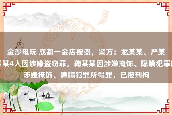 金沙電玩 成都一金店被盜，警方：龍某某、嚴某某、夏某某、劉某某4人因涉嫌盜竊罪，鞠某某因涉嫌掩飾、隱瞞犯罪所得罪，已被刑拘