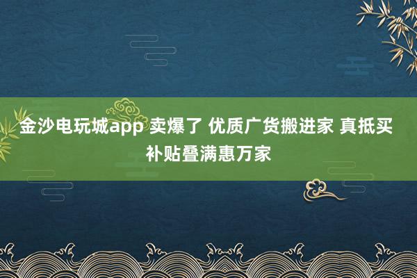金沙電玩城app 賣爆了 優(yōu)質(zhì)廣貨搬進(jìn)家 真抵買 補(bǔ)貼疊滿惠萬家