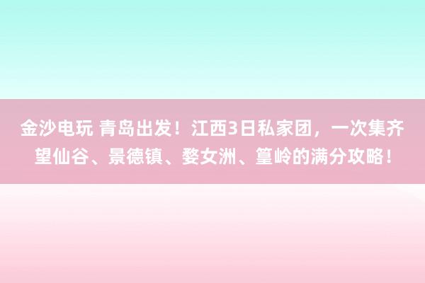 金沙電玩 青島出發(fā)!江西3日私家團(tuán),一次集齊望仙谷、景德鎮(zhèn)、婺女洲、篁嶺的滿分攻略!