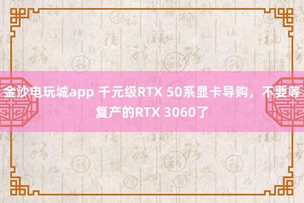 金沙電玩城app 千元級(jí)RTX 50系顯卡導(dǎo)購，不要等復(fù)產(chǎn)的RTX 3060了