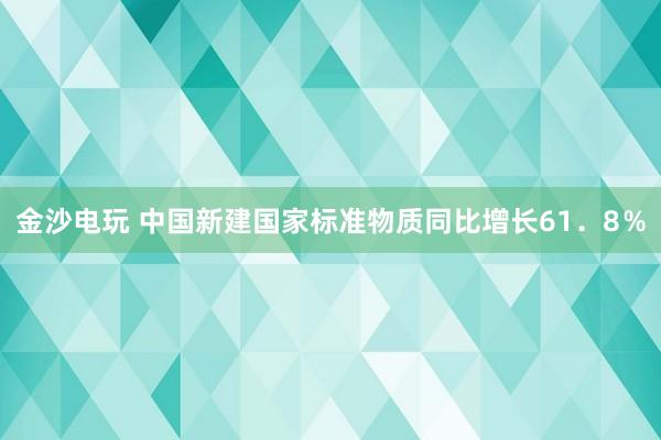 金沙電玩 中國新建國家標準物質同比增長61.8%