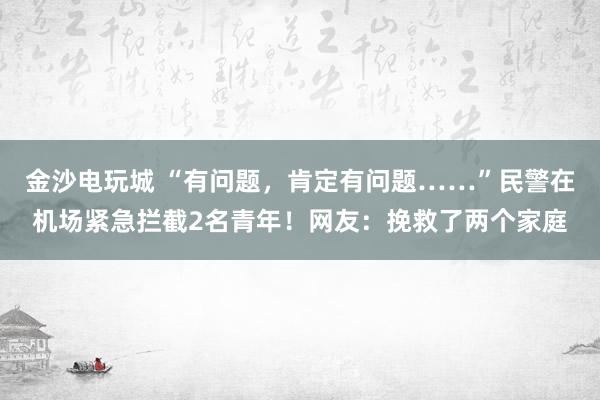 金沙電玩城 “有問題，肯定有問題……”民警在機(jī)場緊急攔截2名青年！網(wǎng)友：挽救了兩個(gè)家庭